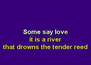 Some say love

it is a river
that drowns the tender reed