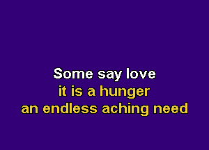 Some say love

it is a hunger
an endless aching need