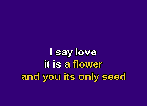 I say love

it is a flower
and you its only seed