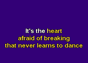 It's the heart

afraid of breaking
that never learns to dance