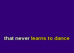that never learns to dance