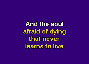 And the soul
afraid of dying

that never
learns to live