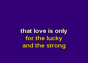 that love is only

for the lucky
and the strong