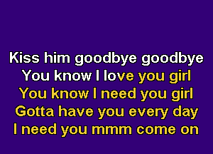 Kiss him goodbye goodbye
You know I love you girl
You know I need you girl

Gotta have you every day

I need you mmm come on