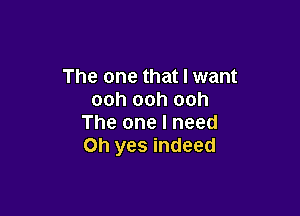 The one that I want
ooh ooh ooh

The one I need
Oh yes indeed