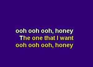 ooh ooh ooh, honey

The one that I want
ooh ooh ooh, honey