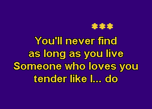 33333

You'll never find
as long as you live

Someone who loves you
tender like I... do