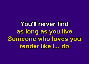 You'll never find
as long as you live

Someone who loves you
tender like I... do