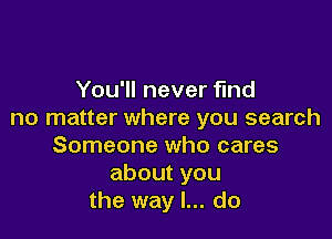You'll never find
no matter where you search

Someone who cares
aboutyou
the way I... do