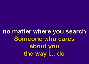 no matter where you search

Someone who cares
aboutyou
the way I... do