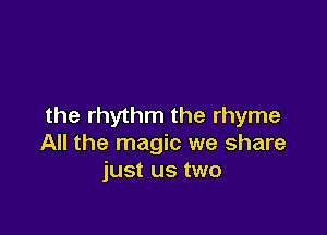 the rhythm the rhyme

All the magic we share
just us two