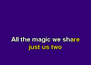 All the magic we share
just us two