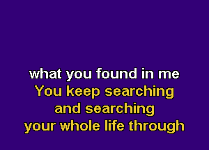 what you found in me

You keep searching
and searching
your whole life through