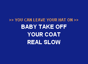 YOU CAN LEAVE YOUR HAT 0N )
BABY TAKE OFF

YOUR COAT
REAL SLOW