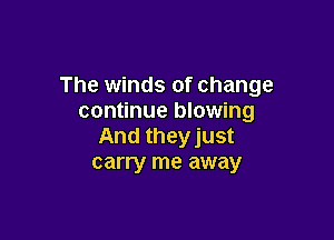 The winds of change
continue blowing

And theyjust
carry me away