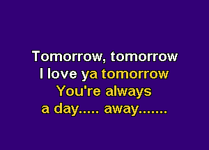 Tomorrow, tomorrow
I love ya tomorrow

You're always
a day ..... away .......