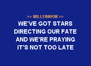 MILLENNIUM
WE'VE GOT STARS

DIRECTING OUR FATE
AND WE'RE PRAYING
IT'S NOT TOO LATE