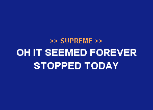 SUPREME
0H IT SEEMED FOREVER

STOPPED TODAY