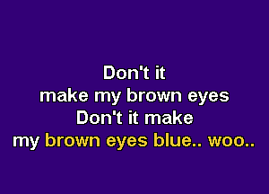 Don't it
make my brown eyes

Don't it make
my brown eyes blue.. woo..