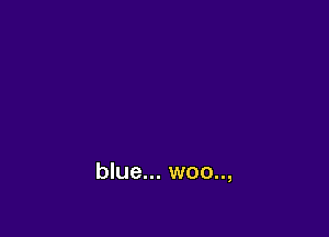 blue... woo..,