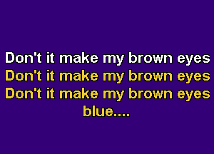 Don't it make my brown eyes

Don't it make my brown eyes

Don't it make my brown eyes
blue....