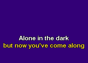 Alone in the dark
but now you've come along