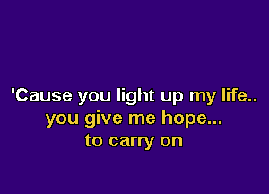 'Cause you light up my life..

you give me hope...
to carry on