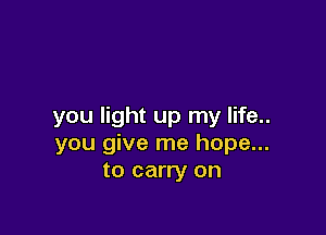 you light up my life..

you give me hope...
to carry on