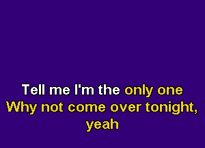 Tell me I'm the only one
Why not come over tonight,
yeah