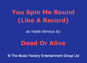 You Spin Me Round
(Like A Record)

as made famous by

Dead Or Alive

43 The Music Factory Entertainment Group Ltd