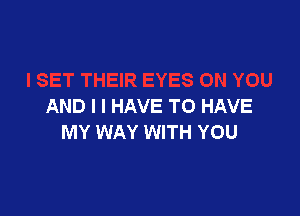 AND I I HAVE TO HAVE

MY WAY WITH YOU