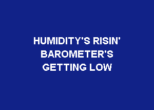 HUMIDITY'S RISIN'
BAROMETER'S

GETTING LOW