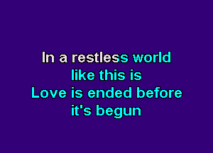 In a restless world
like this is

Love is ended before
it's begun