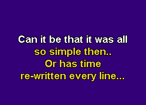 Can it be that it was all
so simple them

Or has time
re-written every line...