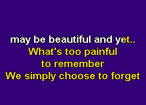 may be beautiful and yet..
What's too painful

to remember
We simply choose to forget