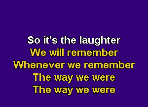 So it's the laughter
We will remember

Whenever we remember
The way we were
The way we were