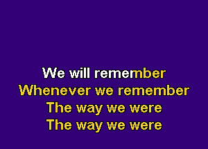 We will remember

Whenever we remember
The way we were
The way we were