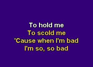 To hold me
To scold me

'Cause when I'm bad
I'm so, so bad