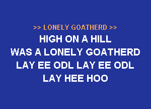 2a. LONELY GOATHERD n.
HIGH ON A HILL

WAS A LONELY GOATHERD
LAY EE ODL LAY EE ODL
LAY HEE H00