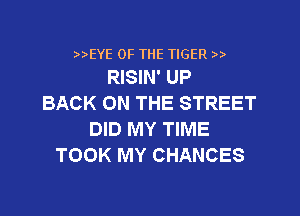 EYE OF THE TIGER
RISIN' UP

BACK ON THE STREET
DID MY TIME
TOOK MY CHANCES