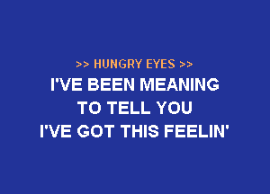 HUNGRY EYES
I'VE BEEN MEANING

TO TELL YOU
I'VE GOT THIS FEELIN'