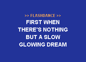 ) FLASHDANCE w
FIRST WHEN

THERE'S NOTHING

BUT A SLOW
GLOWING DREAM