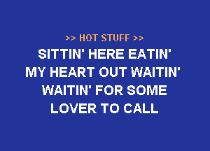 HOT STUFF
SITTIN' HERE EATIN'

MY HEART OUT WAITIN'
WAITIN' FOR SOME
LOVER TO CALL