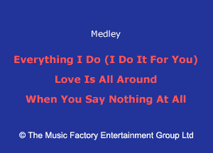 Medley

Everything I Do (I Do It F0r YOu)
Lave Is All Around

When YOU Say Nothing At All

43 The Music Factory Entertainment Group Ltd