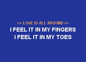 ) LOVE IS ALL AROUND
I FEEL IT IN MY FINGERS

I FEEL IT IN MY TOES