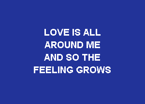 LOVE IS ALL
AROUND ME

AND SO THE
FEELING GROWS