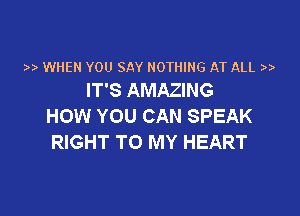 WHEN YOU SAY NOTHING AT ALL
IT'S AMAZING

HOW YOU CAN SPEAK
RIGHT TO MY HEART