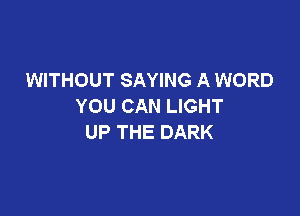 WITHOUT SAYING A WORD
YOU CAN LIGHT

UP THE DARK