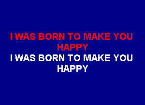 IWAS BORN TO MAKE YOU
HAPPY
