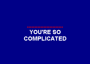 YOU'RE SO
COMPLICATED